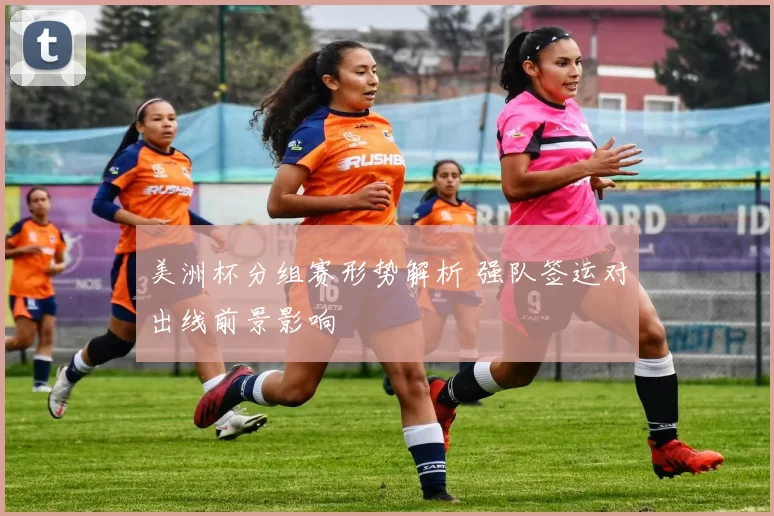 美洲杯分组赛形势解析 强队签运对出线前景影响
