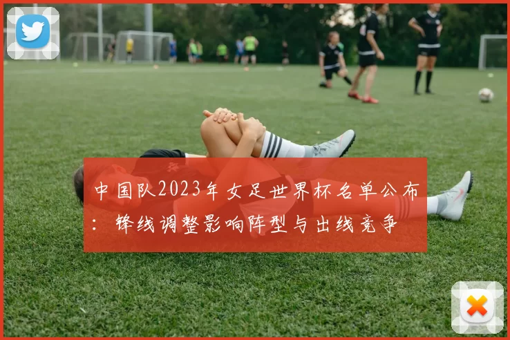 中国队2023年女足世界杯名单公布：锋线调整影响阵型与出线竞争