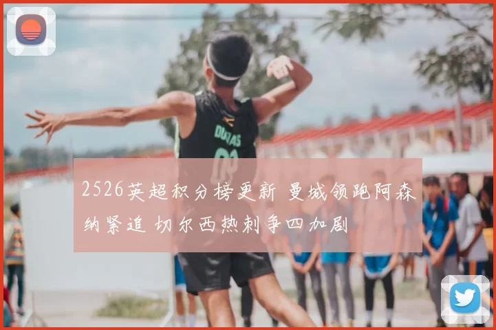 2526英超积分榜更新 曼城领跑阿森纳紧追 切尔西热刺争四加剧