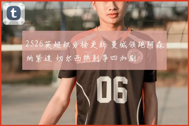 2526英超积分榜更新 曼城领跑阿森纳紧追 切尔西热刺争四加剧