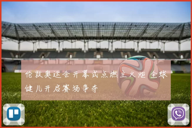 伦敦奥运会开幕式点燃主火炬 全球健儿开启赛场争夺