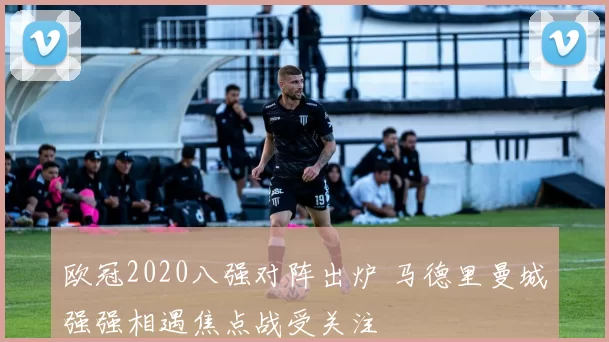 欧冠2020八强对阵出炉 马德里曼城强强相遇焦点战受关注