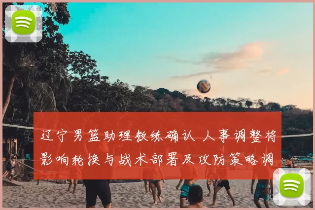 辽宁男篮助理教练确认 人事调整将影响轮换与战术部署及攻防策略调整看点