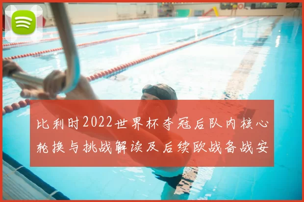比利时2022世界杯夺冠后队内核心轮换与挑战解读及后续欧战备战安排