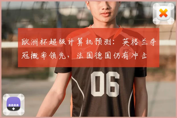 欧洲杯超级计算机预测：英格兰夺冠概率领先，法国德国仍有冲击