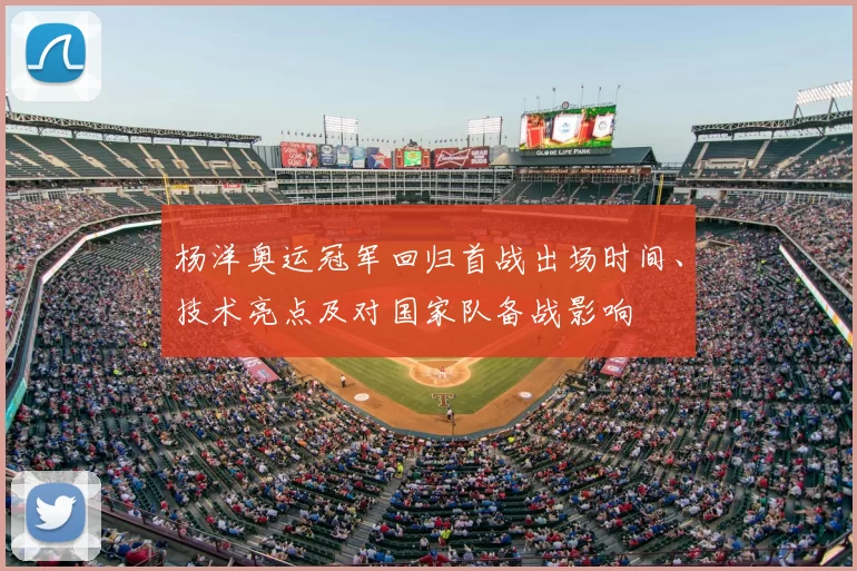 杨洋奥运冠军回归首战出场时间、技术亮点及对国家队备战影响