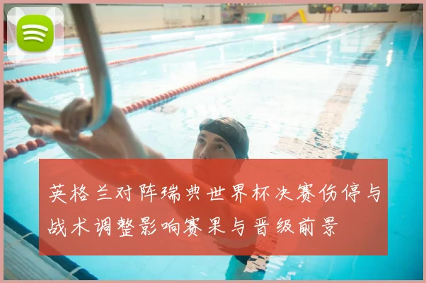 英格兰对阵瑞典世界杯决赛伤停与战术调整影响赛果与晋级前景