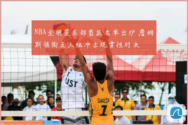 NBA全明星东部首发名单出炉 詹姆斯领衔五人组冲击观赏性对决