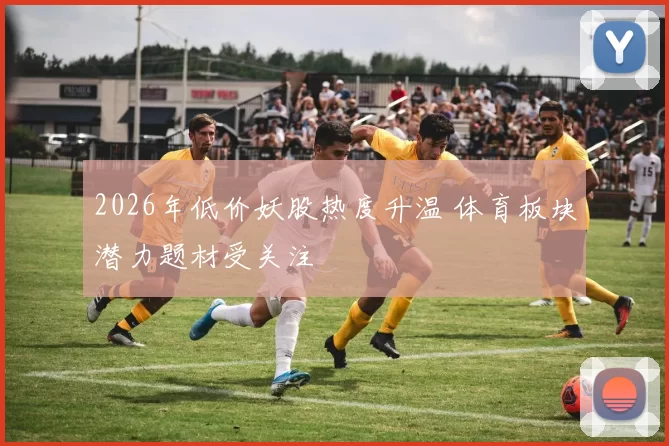 2026年低价妖股热度升温 体育板块潜力题材受关注