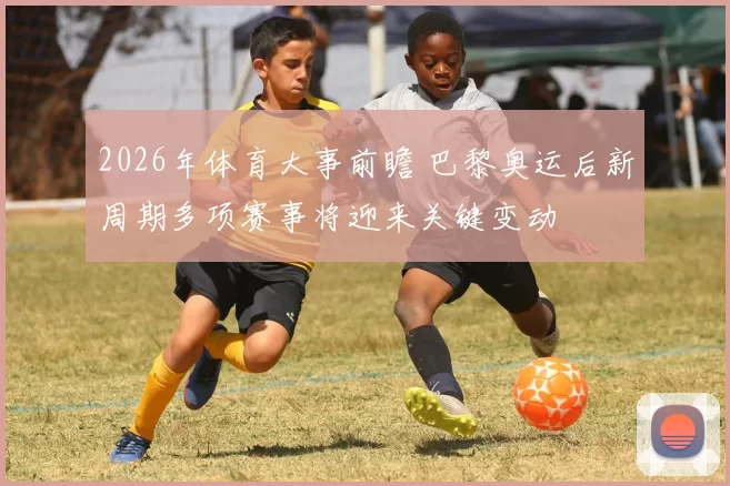 2026年体育大事前瞻 巴黎奥运后新周期多项赛事将迎来关键变动