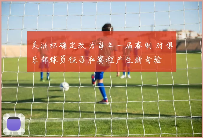 美洲杯确定改为每年一届赛制 对俱乐部球员征召和赛程产生新考验