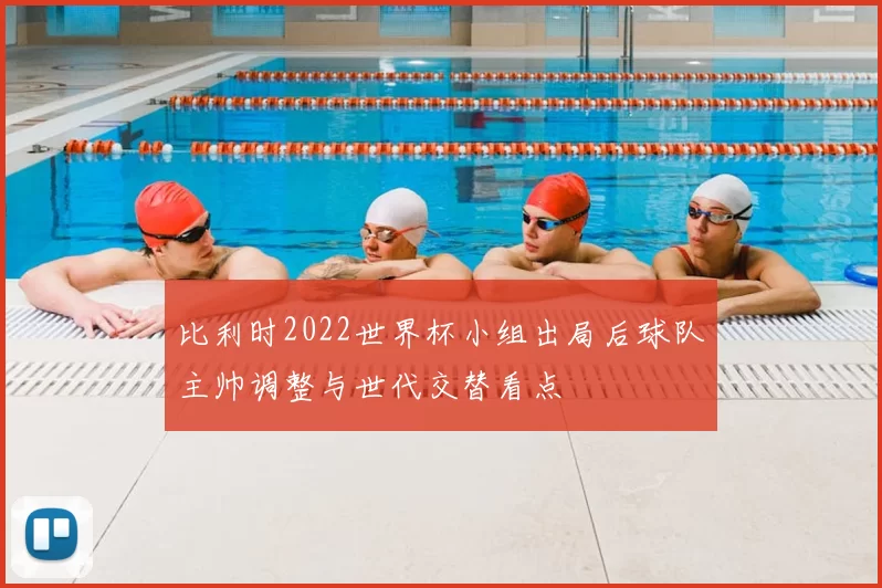 比利时2022世界杯小组出局后球队主帅调整与世代交替看点