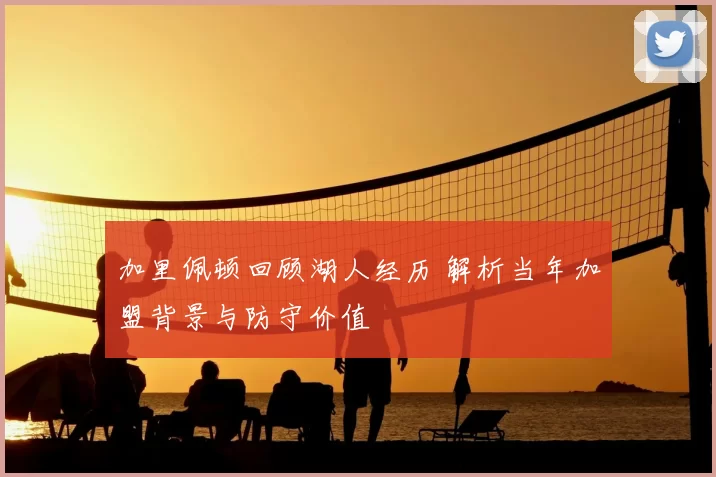 加里佩顿回顾湖人经历 解析当年加盟背景与防守价值