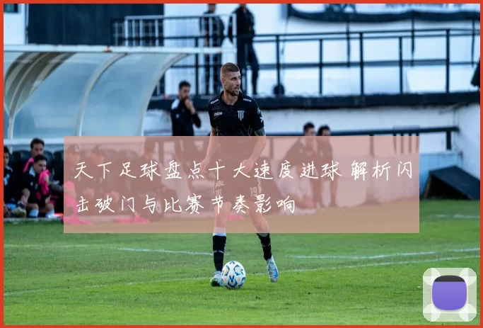 天下足球盘点十大速度进球 解析闪击破门与比赛节奏影响