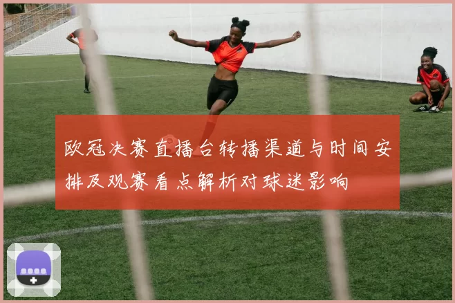 欧冠决赛直播台转播渠道与时间安排及观赛看点解析对球迷影响