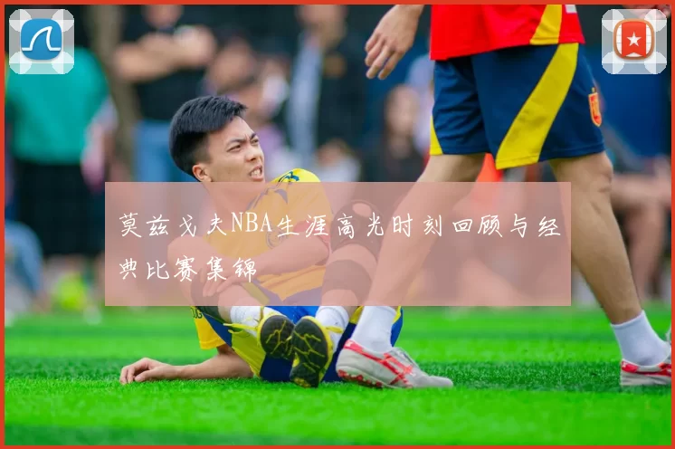 莫兹戈夫NBA生涯高光时刻回顾与经典比赛集锦