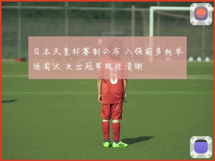 日本天皇杯赛制公布 八强前多轮单场淘汰 决出冠军路径清晰