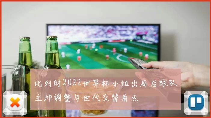 比利时2022世界杯小组出局后球队主帅调整与世代交替看点
