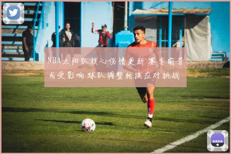 NBA太阳队核心伤情更新 赛季前景或受影响 球队调整轮换应对挑战