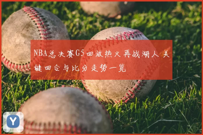 NBA总决赛G5回放热火再战湖人 关键回合与比分走势一览