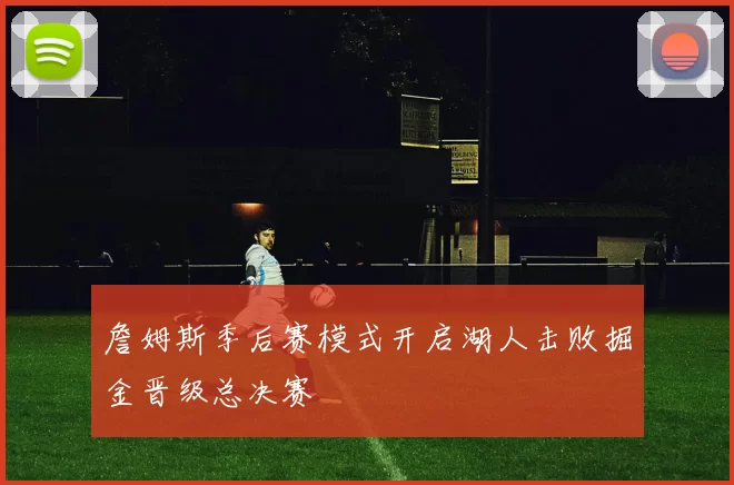 詹姆斯季后赛模式开启湖人击败掘金晋级总决赛