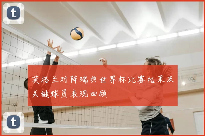 英格兰对阵瑞典世界杯比赛结果及关键球员表现回顾