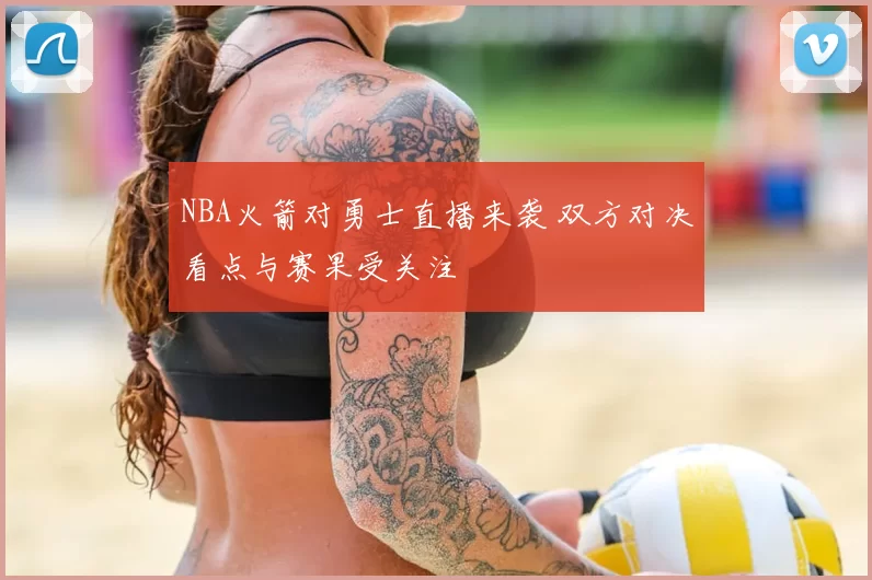 NBA火箭对勇士直播来袭 双方对决看点与赛果受关注