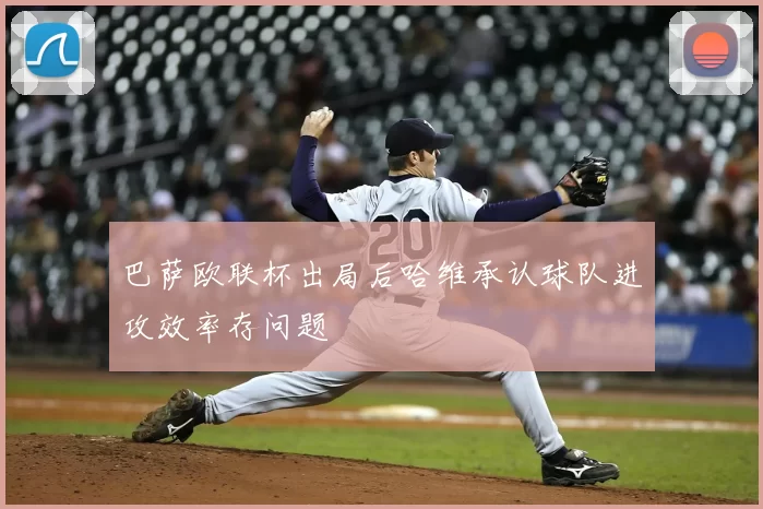 巴萨欧联杯出局后哈维承认球队进攻效率存问题