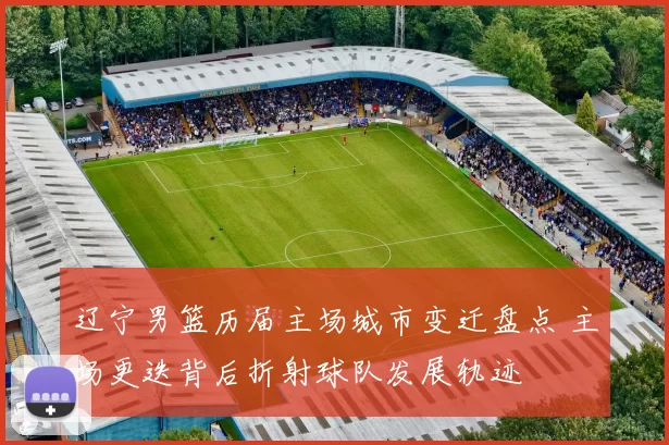 辽宁男篮历届主场城市变迁盘点 主场更迭背后折射球队发展轨迹
