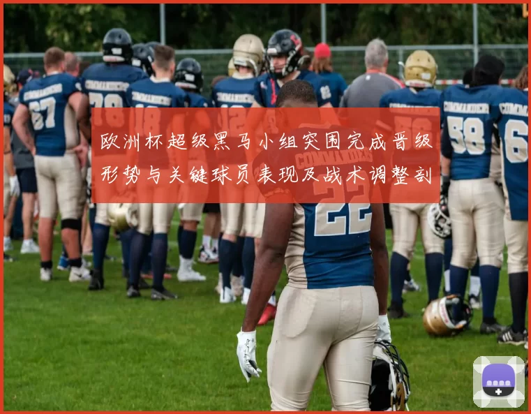 欧洲杯超级黑马小组突围完成晋级形势与关键球员表现及战术调整剖析