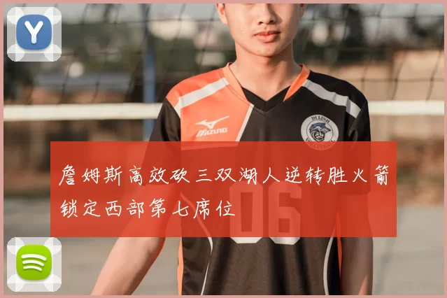 詹姆斯高效砍三双湖人逆转胜火箭锁定西部第七席位