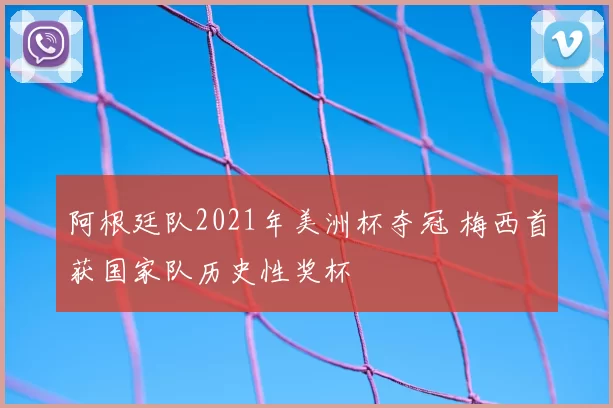 阿根廷队2021年美洲杯夺冠 梅西首获国家队历史性奖杯