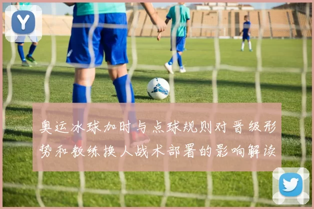 奥运冰球加时与点球规则对晋级形势和教练换人战术部署的影响解读