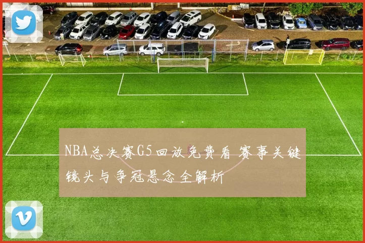 NBA总决赛G5回放免费看 赛事关键镜头与争冠悬念全解析
