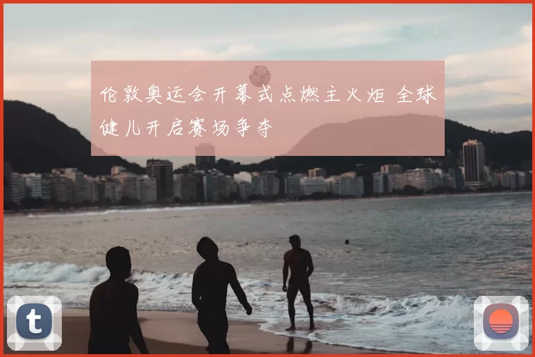 伦敦奥运会开幕式点燃主火炬 全球健儿开启赛场争夺