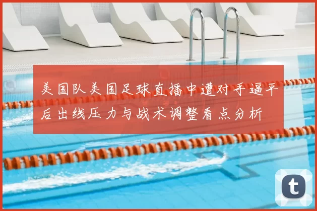 美国队美国足球直播中遭对手逼平后出线压力与战术调整看点分析