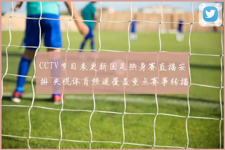 CCTV节目表更新国足热身赛直播安排 央视体育频道覆盖重点赛事转播