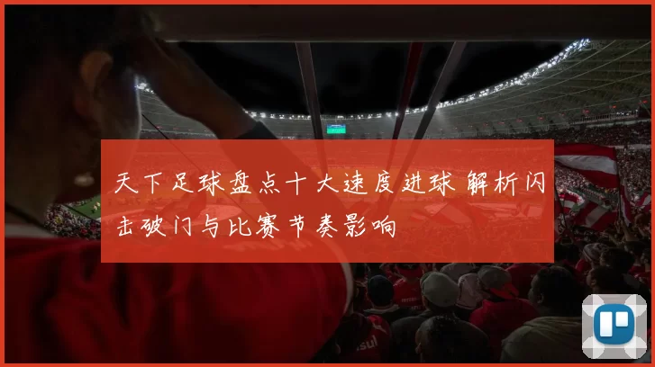 天下足球盘点十大速度进球 解析闪击破门与比赛节奏影响