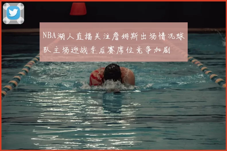 NBA湖人直播关注詹姆斯出场情况球队主场迎战季后赛席位竞争加剧